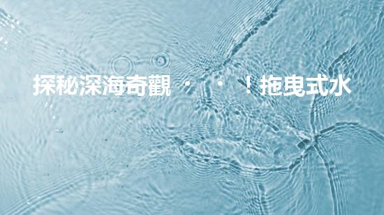探秘深海奇觀！拖曳式水下機(jī)器人揭開(kāi)神秘海底世界的面紗？